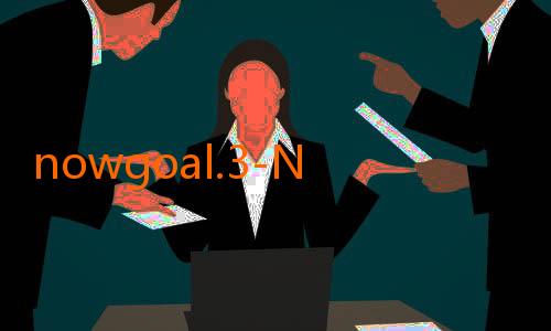 nowgoal.3-Nikmati Sensasi Menonton Live Sepak Bola di Nowgoal Mobi - Live yang Mudah dan Mengasyikkan